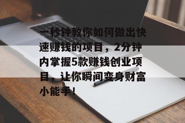 一秒钟教你如何做出快速赚钱的项目,2分钟内掌握5款赚钱创业项目,让你瞬间变身财富小能手! 一秒钟教你如何做出快速赚钱的项目,2分钟内掌握5款赚钱创业项目,让你瞬间变身财富小能手!