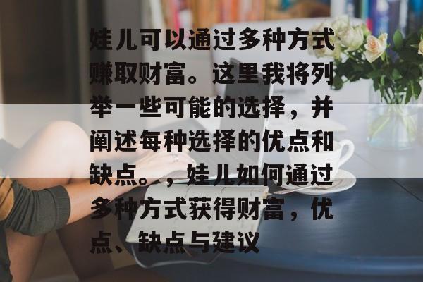 娃儿可以通过多种方式赚取财富。这里我将列举一些可能的选择,并阐述每种选择的优点和缺点。,娃儿如何通过多种方式获得财富,优点、缺点与建议 娃儿可以通过多种方式赚取财富。这里我将列举一些可能的选择,并阐述每种选择的优点和缺点。,娃儿如何通过多种方式获得财富,优点、缺点与建议