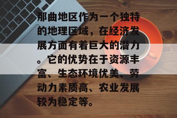 那曲地区作为一个独特的地理区域,在经济发展方面有着巨大的潜力。它的优势在于资源丰富、生态环境优美、劳动力素质高、农业发展较为稳定等。 那曲地区作为一个独特的地理区域,在经济发展方面有着巨大的潜力。它的优势在于资源丰富、生态环境优美、劳动力素质高、农业发展较为稳定等。