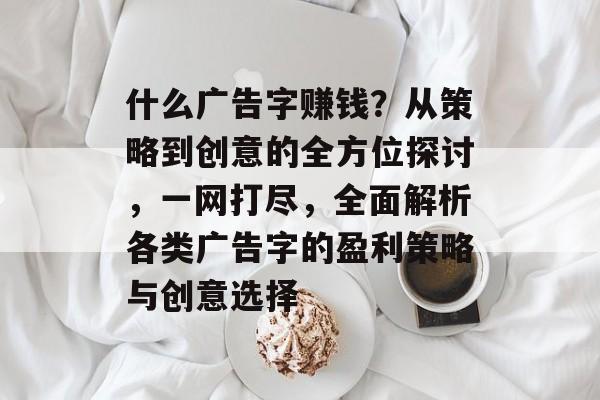 什么广告字赚钱？从策略到创意的全方位探讨，一网打尽，全面解析各类广告字的盈利策略与创意选择