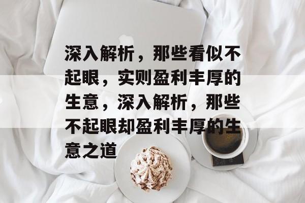 深入解析,那些看似不起眼,实则盈利丰厚的生意,深入解析,那些不起眼却盈利丰厚的生意之道 深入解析,那些看似不起眼,实则盈利丰厚的生意,深入解析,那些不起眼却盈利丰厚的生意之道