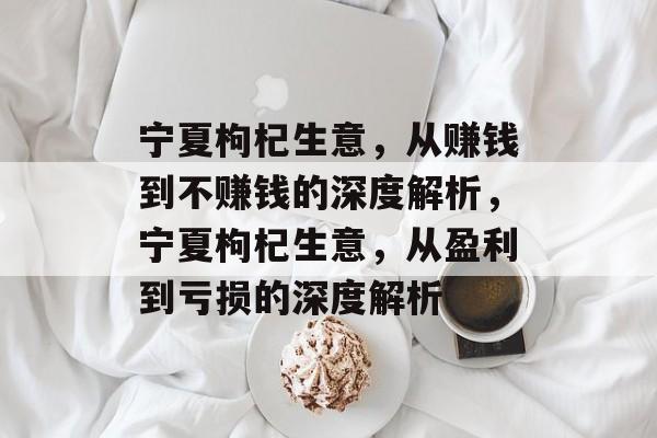 宁夏枸杞生意,从赚钱到不赚钱的深度解析,宁夏枸杞生意,从盈利到亏损的深度解析 宁夏枸杞生意,从赚钱到不赚钱的深度解析,宁夏枸杞生意,从盈利到亏损的深度解析