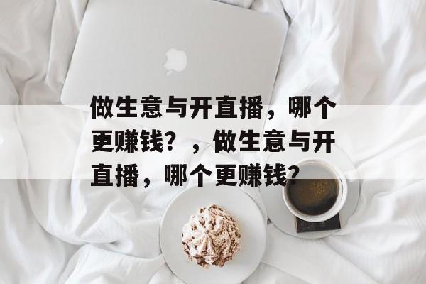 做生意与开直播，哪个更赚钱？，做生意与开直播，哪个更赚钱？