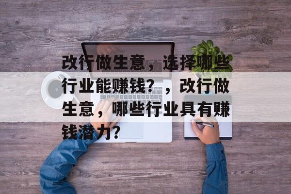改行做生意,选择哪些行业能赚钱?,改行做生意,哪些行业具有赚钱潜力? 改行做生意,选择哪些行业能赚钱?,改行做生意,哪些行业具有赚钱潜力?