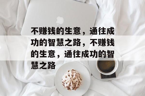 不赚钱的生意,通往成功的智慧之路,不赚钱的生意,通往成功的智慧之路 不赚钱的生意,通往成功的智慧之路,不赚钱的生意,通往成功的智慧之路