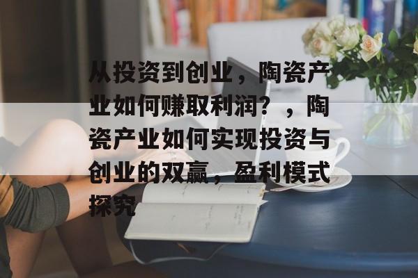 从投资到创业,陶瓷产业如何赚取利润?,陶瓷产业如何实现投资与创业的双赢,盈利模式探究 从投资到创业,陶瓷产业如何赚取利润?,陶瓷产业如何实现投资与创业的双赢,盈利模式探究