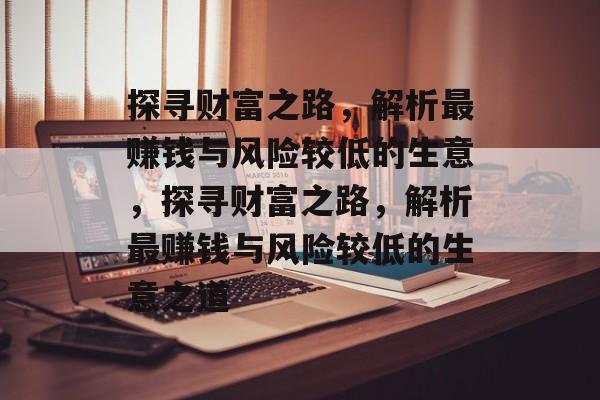 探寻财富之路,解析最赚钱与风险较低的生意,探寻财富之路,解析最赚钱与风险较低的生意之道 探寻财富之路,解析最赚钱与风险较低的生意,探寻财富之路,解析最赚钱与风险较低的生意之道