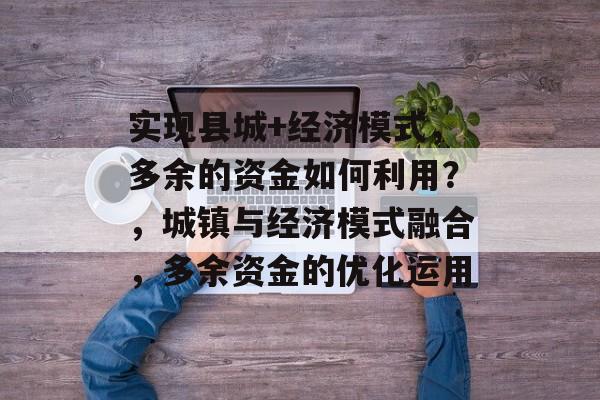 实现县城+经济模式,多余的资金如何利用?,城镇与经济模式融合,多余资金的优化运用 实现县城+经济模式,多余的资金如何利用?,城镇与经济模式融合,多余资金的优化运用