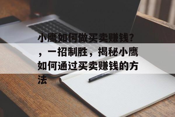 小鹰如何做买卖赚钱？，一招制胜，揭秘小鹰如何通过买卖赚钱的方法