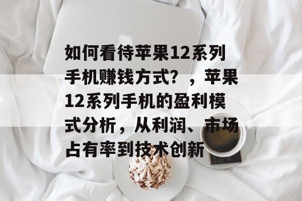 如何看待苹果12系列手机赚钱方式?,苹果12系列手机的盈利模式分析,从利润、市场占有率到技术创新 如何看待苹果12系列手机赚钱方式?,苹果12系列手机的盈利模式分析,从利润、市场占有率到技术创新