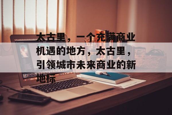 太古里，一个充满商业机遇的地方，太古里，引领城市未来商业的新地标