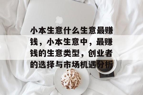 小本生意什么生意最赚钱,小本生意中,最赚钱的生意类型,创业者的选择与市场机遇分析 小本生意什么生意最赚钱,小本生意中,最赚钱的生意类型,创业者的选择与市场机遇分析