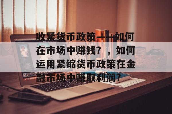 收紧货币政策——如何在市场中赚钱?,如何运用紧缩货币政策在金融市场中赚取利润? 收紧货币政策——如何在市场中赚钱?,如何运用紧缩货币政策在金融市场中赚取利润?