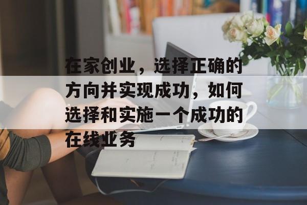 在家创业,选择正确的方向并实现成功,如何选择和实施一个成功的在线业务 在家创业,选择正确的方向并实现成功,如何选择和实施一个成功的在线业务