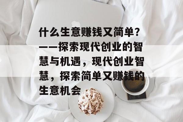 什么生意赚钱又简单?——探索现代创业的智慧与机遇,现代创业智慧,探索简单又赚钱的生意机会 什么生意赚钱又简单?——探索现代创业的智慧与机遇,现代创业智慧,探索简单又赚钱的生意机会