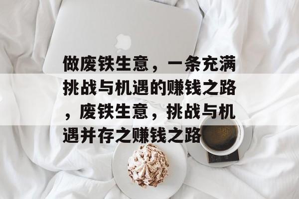 做废铁生意,一条充满挑战与机遇的赚钱之路,废铁生意,挑战与机遇并存之赚钱之路 做废铁生意,一条充满挑战与机遇的赚钱之路,废铁生意,挑战与机遇并存之赚钱之路
