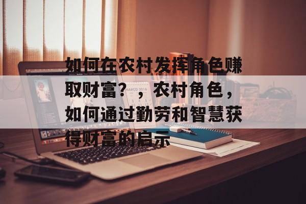 如何在农村发挥角色赚取财富?,农村角色,如何通过勤劳和智慧获得财富的启示 如何在农村发挥角色赚取财富?,农村角色,如何通过勤劳和智慧获得财富的启示
