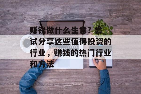 赚钱做什么生意? 尝试分享这些值得投资的行业，赚钱的热门行业和方法