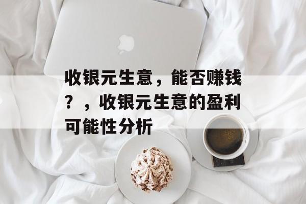 收银元生意,能否赚钱?,收银元生意的盈利可能性分析 收银元生意,能否赚钱?,收银元生意的盈利可能性分析