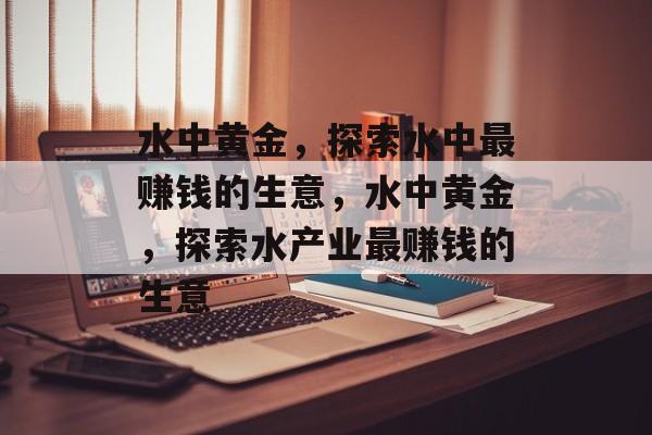 水中黄金,探索水中最赚钱的生意,水中黄金,探索水产业最赚钱的生意 水中黄金,探索水中最赚钱的生意,水中黄金,探索水产业最赚钱的生意
