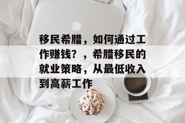 移民希腊,如何通过工作赚钱?,希腊移民的就业策略,从最低收入到高薪工作 移民希腊,如何通过工作赚钱?,希腊移民的就业策略,从最低收入到高薪工作