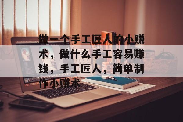 做一个手工匠人的小赚术,做什么手工容易赚钱,手工匠人,简单制作小赚术 做一个手工匠人的小赚术,做什么手工容易赚钱,手工匠人,简单制作小赚术