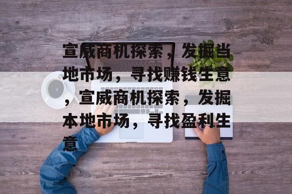 宣威商机探索,发掘当地市场,寻找赚钱生意,宣威商机探索,发掘本地市场,寻找盈利生意 宣威商机探索,发掘当地市场,寻找赚钱生意,宣威商机探索,发掘本地市场,寻找盈利生意