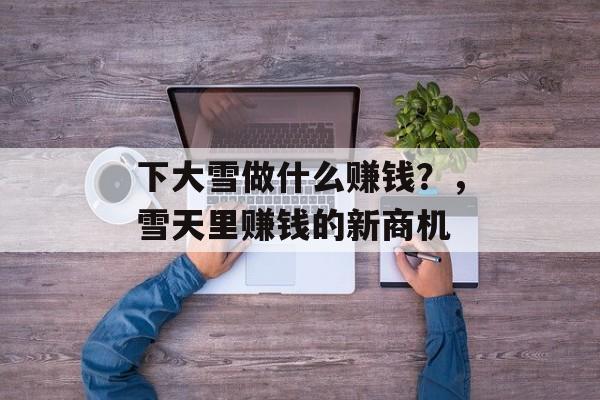 下大雪做什么赚钱?,雪天里赚钱的新商机 下大雪做什么赚钱?,雪天里赚钱的新商机