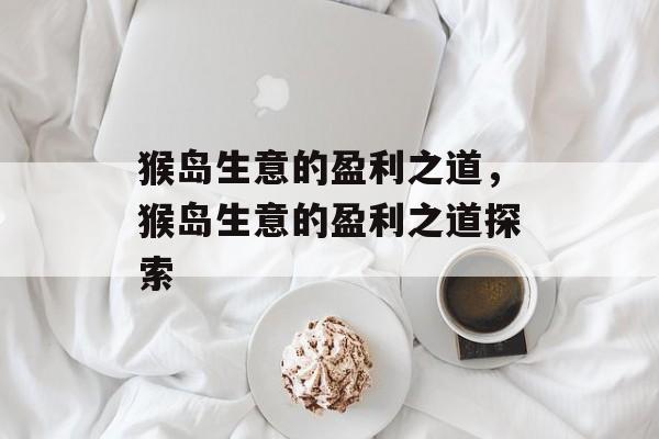 猴岛生意的盈利之道,猴岛生意的盈利之道探索 猴岛生意的盈利之道,猴岛生意的盈利之道探索