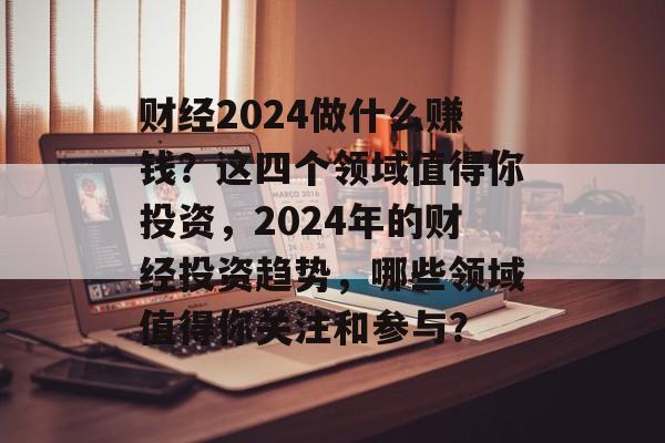 财经2024做什么赚钱?这四个领域值得你投资,2024年的财经投资趋势,哪些领域值得你关注和参与? 财经2024做什么赚钱?这四个领域值得你投资,2024年的财经投资趋势,哪些领域值得你关注和参与?