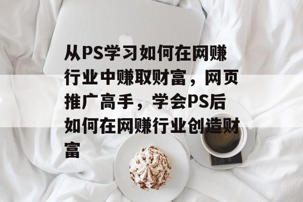 从PS学习如何在网赚行业中赚取财富,网页推广高手,学会PS后如何在网赚行业创造财富 从PS学习如何在网赚行业中赚取财富,网页推广高手,学会PS后如何在网赚行业创造财富