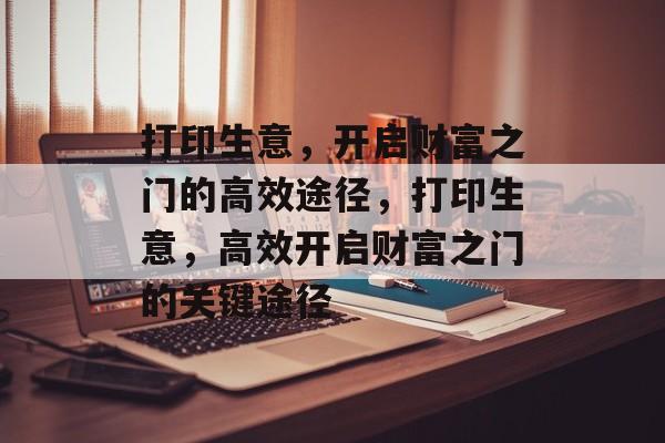 打印生意,开启财富之门的高效途径,打印生意,高效开启财富之门的关键途径 打印生意,开启财富之门的高效途径,打印生意,高效开启财富之门的关键途径