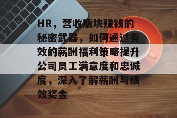 HR,营收版块赚钱的秘密武器,如何通过有效的薪酬福利策略提升公司员工满意度和忠诚度,深入了解薪酬与绩效奖金 HR,营收版块赚钱的秘密武器,如何通过有效的薪酬福利策略提升公司员工满意度和忠诚度,深入了解薪酬与绩效奖金