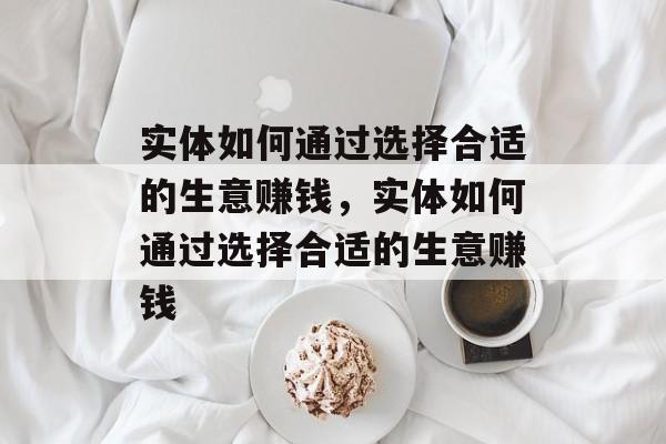 实体如何通过选择合适的生意赚钱,实体如何通过选择合适的生意赚钱 实体如何通过选择合适的生意赚钱,实体如何通过选择合适的生意赚钱