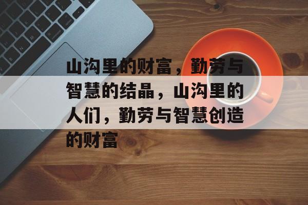 山沟里的财富,勤劳与智慧的结晶,山沟里的人们,勤劳与智慧创造的财富 山沟里的财富,勤劳与智慧的结晶,山沟里的人们,勤劳与智慧创造的财富