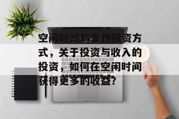 空闲时间的多种投资方式,关于投资与收入的投资,如何在空闲时间获得更多的收益? 空闲时间的多种投资方式,关于投资与收入的投资,如何在空闲时间获得更多的收益?