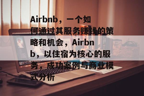 Airbnb，一个如何通过其服务赚钱的策略和机会，Airbnb，以住宿为核心的服务，成功案例与商业模式分析