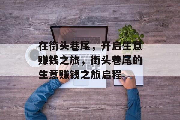 在街头巷尾，开启生意赚钱之旅，街头巷尾的生意赚钱之旅启程