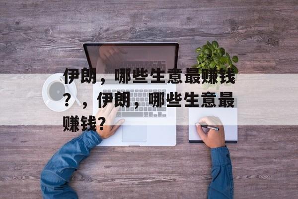 伊朗，哪些生意最赚钱？，伊朗，哪些生意最赚钱？