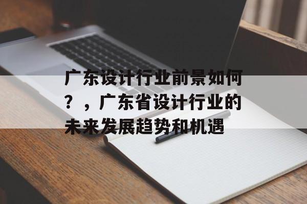 广东设计行业前景如何?,广东省设计行业的未来发展趋势和机遇 广东设计行业前景如何?,广东省设计行业的未来发展趋势和机遇