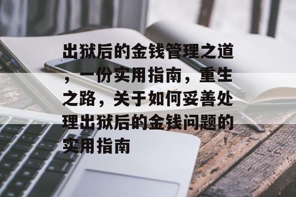 出狱后的金钱管理之道,一份实用指南,重生之路,关于如何妥善处理出狱后的金钱问题的实用指南 出狱后的金钱管理之道,一份实用指南,重生之路,关于如何妥善处理出狱后的金钱问题的实用指南
