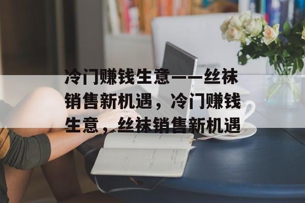 冷门赚钱生意——丝袜销售新机遇,冷门赚钱生意,丝袜销售新机遇 冷门赚钱生意——丝袜销售新机遇,冷门赚钱生意,丝袜销售新机遇