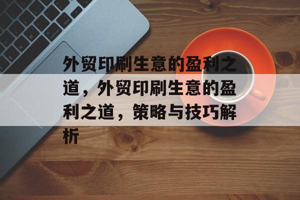 外贸印刷生意的盈利之道,外贸印刷生意的盈利之道,策略与技巧解析 外贸印刷生意的盈利之道,外贸印刷生意的盈利之道,策略与技巧解析