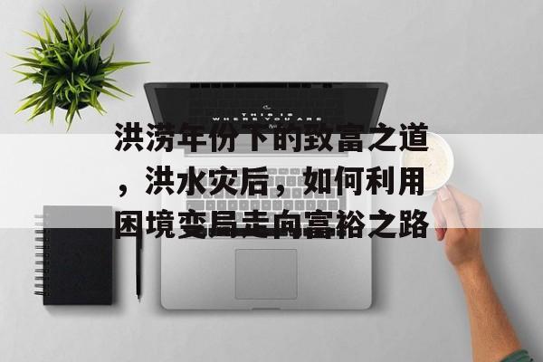 洪涝年份下的致富之道,洪水灾后,如何利用困境变局走向富裕之路 洪涝年份下的致富之道,洪水灾后,如何利用困境变局走向富裕之路