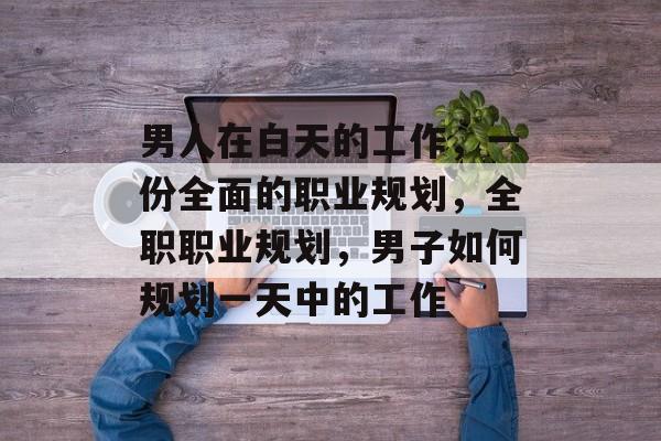男人在白天的工作,一份全面的职业规划,全职职业规划,男子如何规划一天中的工作 男人在白天的工作,一份全面的职业规划,全职职业规划,男子如何规划一天中的工作
