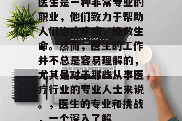 医生是一种非常专业的职业，他们致力于帮助人们治疗疾病，挽救生命。然而，医生的工作并不总是容易理解的，尤其是对于那些从事医疗行业的专业人士来说。，医生的专业和挑战，一个深入了解