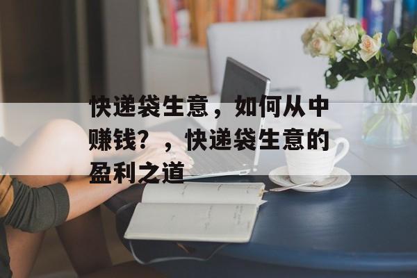 快递袋生意，如何从中赚钱？，快递袋生意的盈利之道