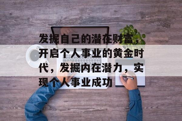 发掘自己的潜在财富,开启个人事业的黄金时代,发掘内在潜力,实现个人事业成功 发掘自己的潜在财富,开启个人事业的黄金时代,发掘内在潜力,实现个人事业成功