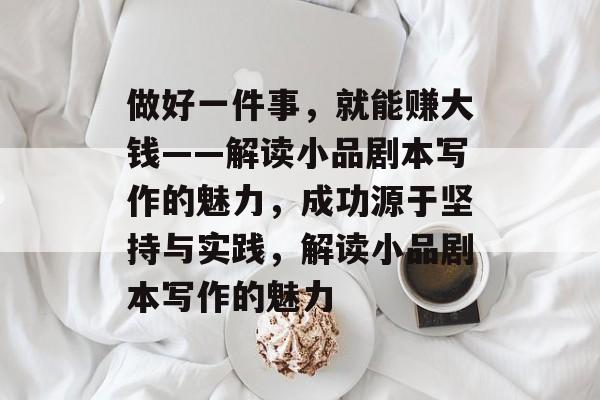 做好一件事,就能赚大钱——解读小品剧本写作的魅力,成功源于坚持与实践,解读小品剧本写作的魅力 做好一件事,就能赚大钱——解读小品剧本写作的魅力,成功源于坚持与实践,解读小品剧本写作的魅力