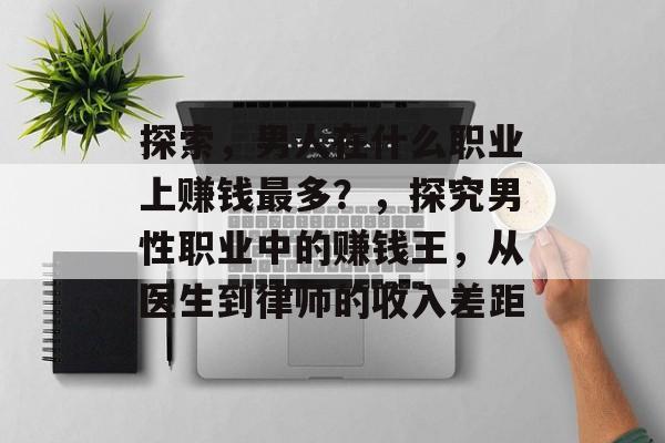探索,男人在什么职业上赚钱最多?,探究男性职业中的赚钱王,从医生到律师的收入差距 探索,男人在什么职业上赚钱最多?,探究男性职业中的赚钱王,从医生到律师的收入差距
